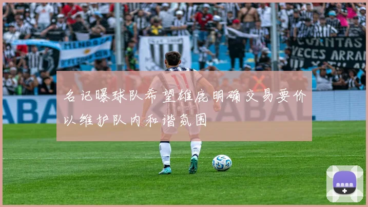 名记曝球队希望雄鹿明确交易要价以维护队内和谐氛围
