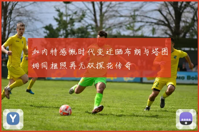 加内特感慨时代变迁晒布朗与塔图姆同框照再无双探花传奇