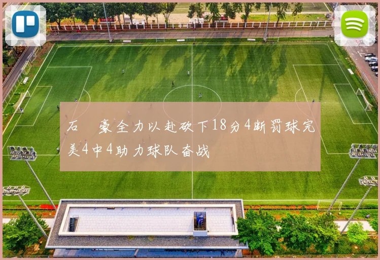石洺豪全力以赴砍下18分4断罚球完美4中4助力球队奋战