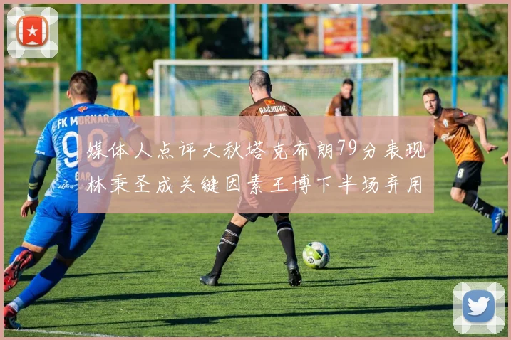 媒体人点评大秋塔克布朗79分表现林秉圣成关键因素王博下半场弃用孙铭徽引发热议