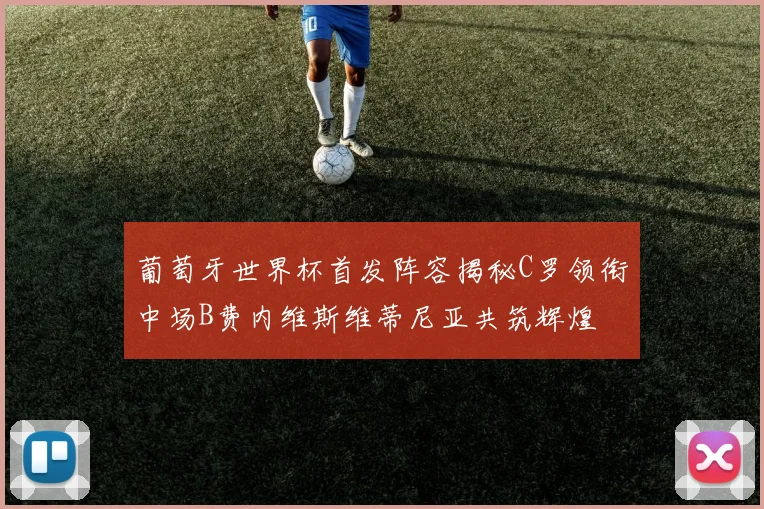 葡萄牙世界杯首发阵容揭秘C罗领衔中场B费内维斯维蒂尼亚共筑辉煌