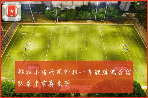 维拉小将西塞外租一年锻炼能否留队看季前赛表现