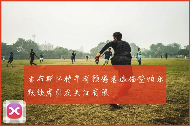 吉布斯怀特早有预感落选福登帕尔默缺席引发关注有限
