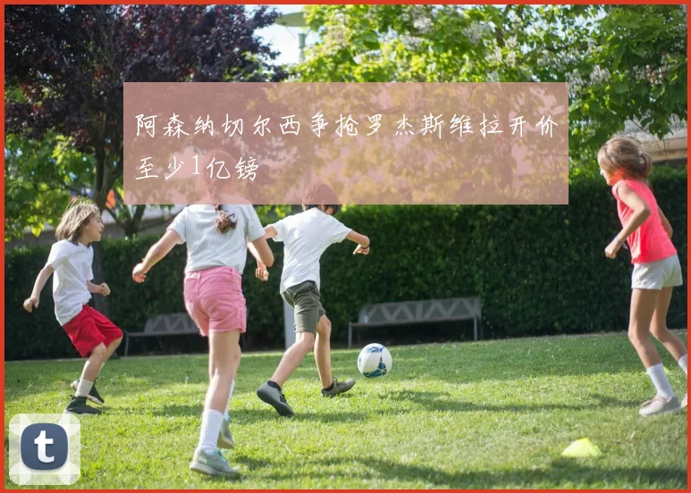 阿森纳切尔西争抢罗杰斯维拉开价至少1亿镑