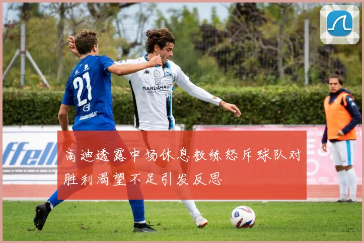 高迪透露中场休息教练怒斥球队对胜利渴望不足引发反思