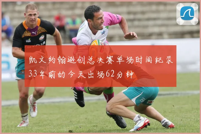 凯文约翰逊创总决赛单场时间纪录33年前的今天出场62分钟